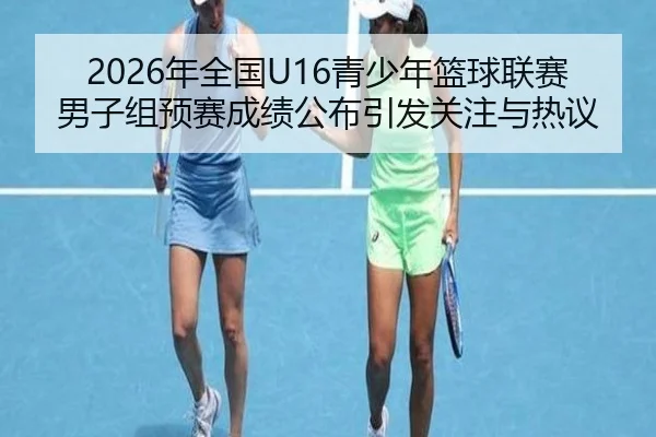 2026年全国U16青少年篮球联赛男子组预赛成绩公布引发关注与热议